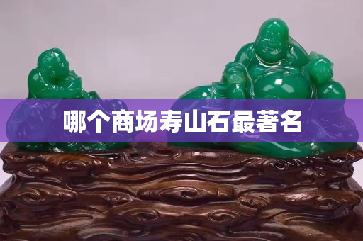 哪个商场寿山石最著名