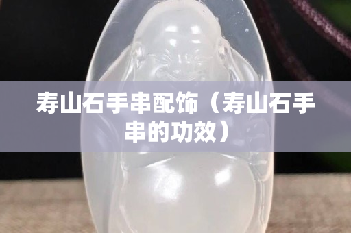 寿山石手串配饰（寿山石手串的功效）