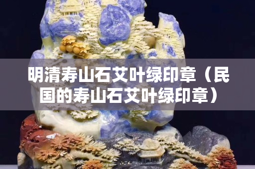 明清寿山石艾叶绿印章（民国的寿山石艾叶绿印章）