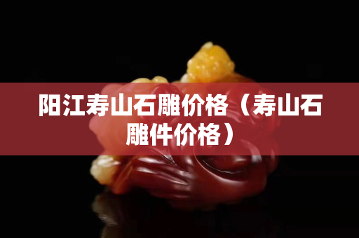 阳江寿山石雕价格（寿山石雕件价格）