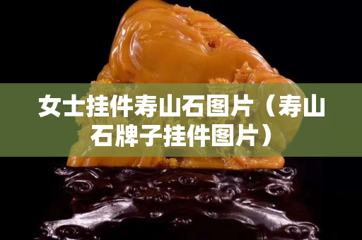 女士挂件寿山石图片（寿山石牌子挂件图片）