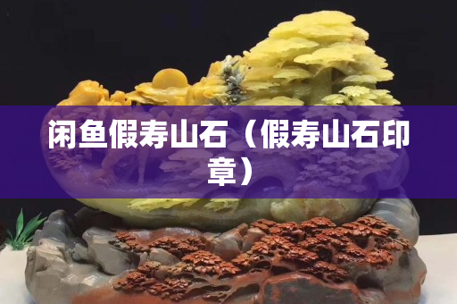 闲鱼假寿山石（假寿山石印章）