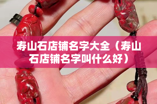 寿山石店铺名字大全（寿山石店铺名字叫什么好）