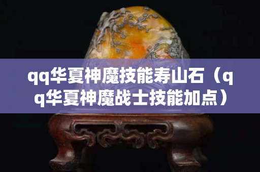 qq华夏神魔技能寿山石（qq华夏神魔战士技能加点）