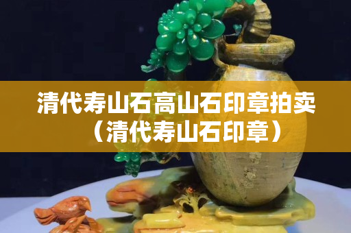 清代寿山石高山石印章拍卖（清代寿山石印章）