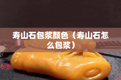 寿山石包浆颜色（寿山石怎么包浆）