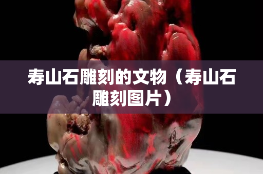 寿山石雕刻的文物（寿山石雕刻图片）
