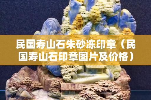 民国寿山石朱砂冻印章（民国寿山石印章图片及价格）