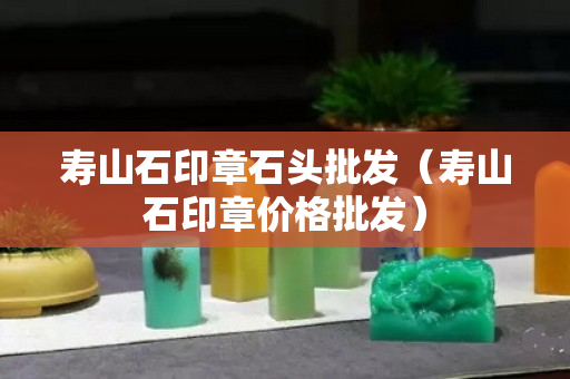 寿山石印章石头批发（寿山石印章价格批发）