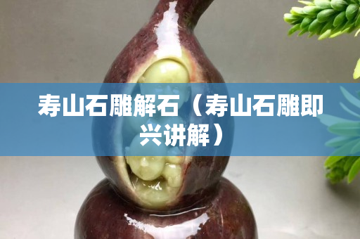 寿山石雕解石（寿山石雕即兴讲解）