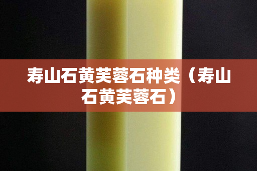 寿山石黄芙蓉石种类（寿山石黄芙蓉石）