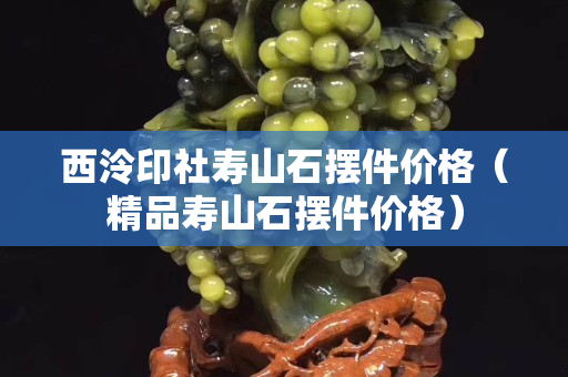 西泠印社寿山石摆件价格（精品寿山石摆件价格）