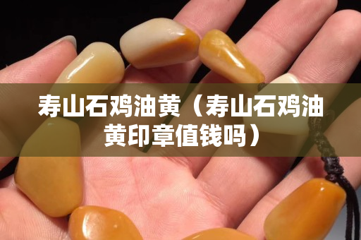 寿山石鸡油黄（寿山石鸡油黄印章值钱吗）