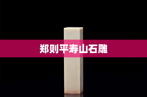 郑则平寿山石雕