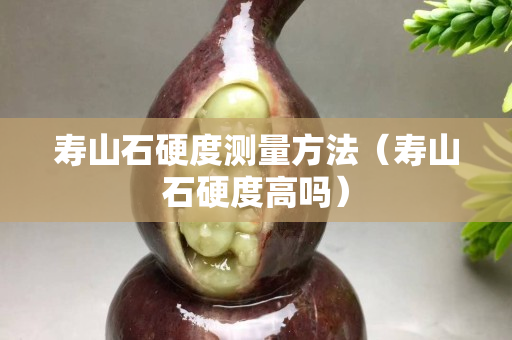 寿山石硬度测量方法（寿山石硬度高吗）