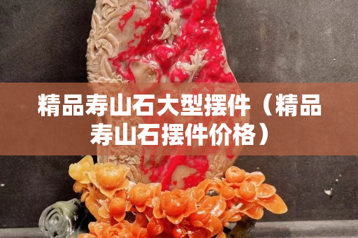 精品寿山石大型摆件（精品寿山石摆件价格）