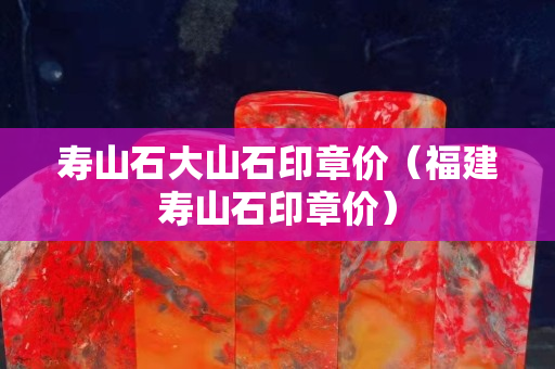 寿山石大山石印章价（福建寿山石印章价）