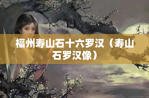 福州寿山石十六罗汉（寿山石罗汉像）