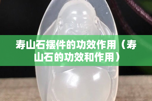 寿山石摆件的功效作用（寿山石的功效和作用）