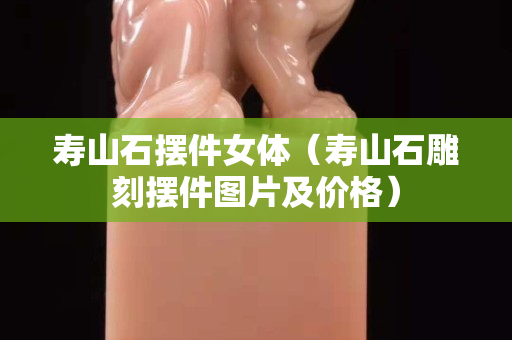 寿山石摆件女体（寿山石雕刻摆件图片及价格）
