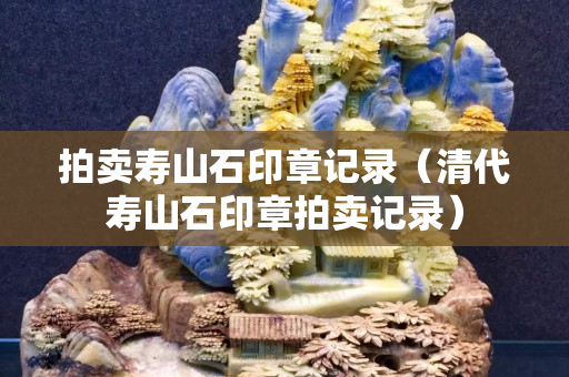 拍卖寿山石印章记录（清代寿山石印章拍卖记录）