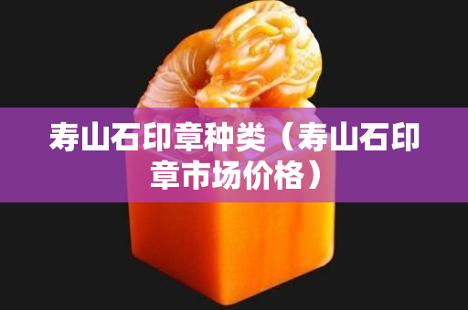 寿山石印章种类（寿山石印章市场价格）