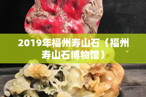2019年福州寿山石（福州寿山石博物馆）