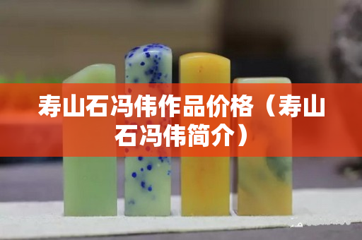 寿山石冯伟作品价格（寿山石冯伟简介）