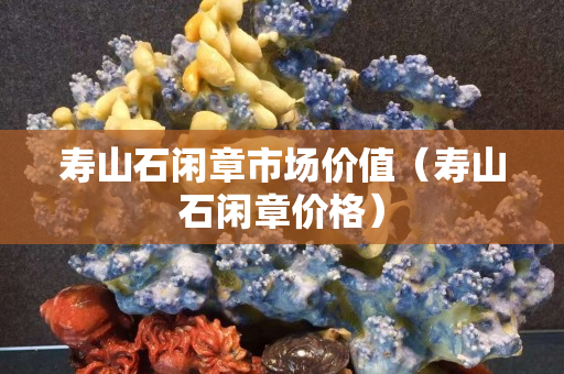 寿山石闲章市场价值（寿山石闲章价格）