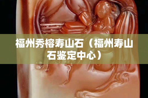 福州秀榕寿山石（福州寿山石鉴定中心）