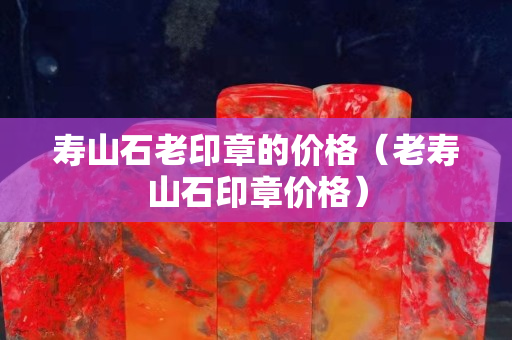 寿山石老印章的价格（老寿山石印章价格）