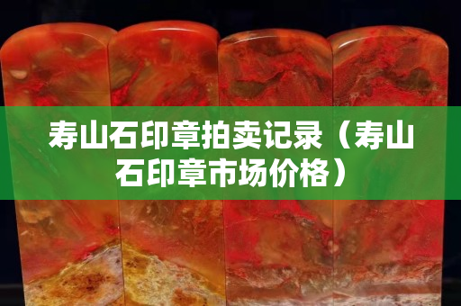 寿山石印章拍卖记录（寿山石印章市场价格）