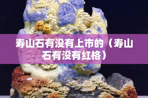 寿山石有没有上市的（寿山石有没有红格）