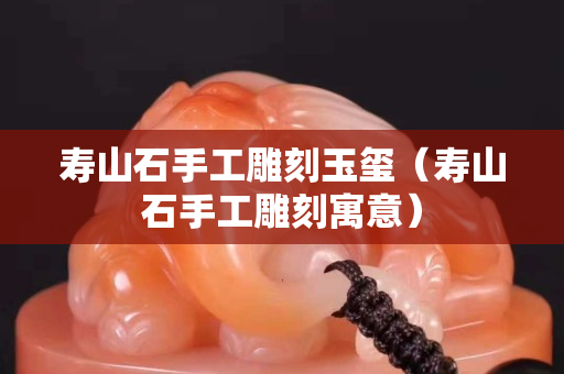 寿山石手工雕刻玉玺（寿山石手工雕刻寓意）