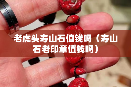 老虎头寿山石值钱吗（寿山石老印章值钱吗）