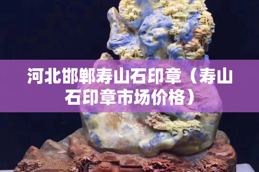 河北邯郸寿山石印章（寿山石印章市场价格）