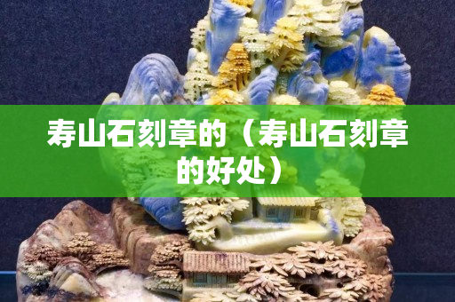 寿山石刻章的（寿山石刻章的好处）