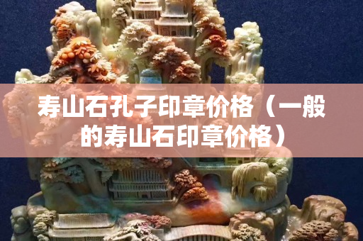 寿山石孔子印章价格（一般的寿山石印章价格）