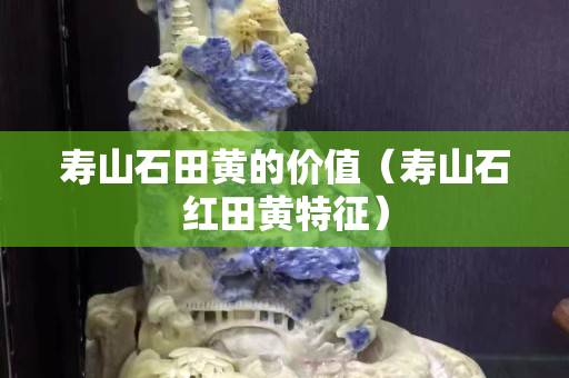 寿山石田黄的价值（寿山石红田黄特征）