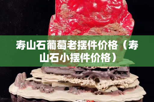 寿山石葡萄老摆件价格（寿山石小摆件价格）