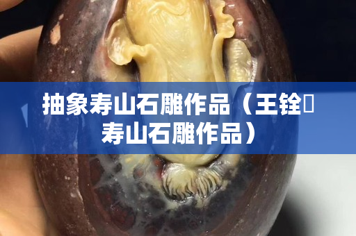 抽象寿山石雕作品（王铨俤寿山石雕作品）