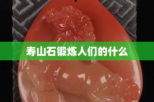 寿山石锻炼人们的什么