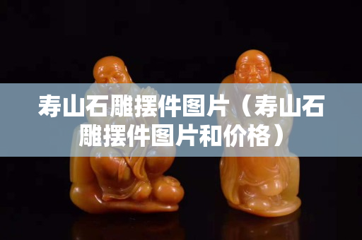 寿山石雕摆件图片（寿山石雕摆件图片和价格）