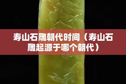寿山石雕朝代时间（寿山石雕起源于哪个朝代）