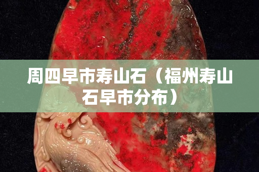 周四早市寿山石（福州寿山石早市分布）