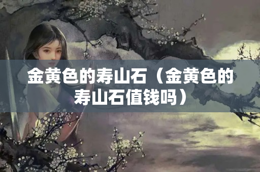 金黄色的寿山石（金黄色的寿山石值钱吗）