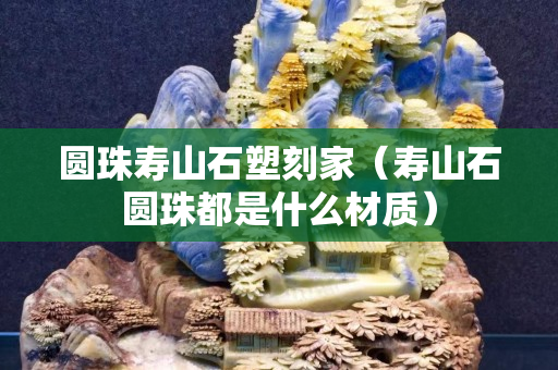 圆珠寿山石塑刻家（寿山石圆珠都是什么材质）