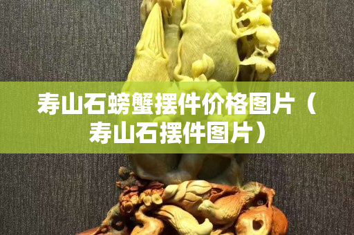 寿山石螃蟹摆件价格图片（寿山石摆件图片）