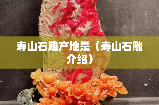 寿山石雕产地是（寿山石雕介绍）