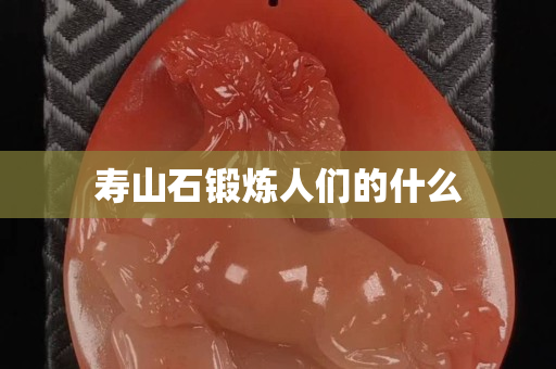 寿山石锻炼人们的什么